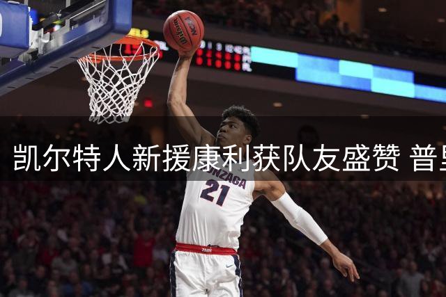 凯尔特人新援康利获队友盛赞 普里查德期待师徒情谊