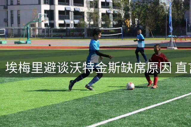 埃梅里避谈沃特金斯缺席原因 直言球队需从惨败中汲取教训