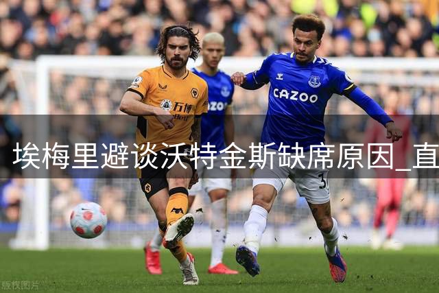 埃梅里避谈沃特金斯缺席原因 直言球队需从惨败中汲取教训