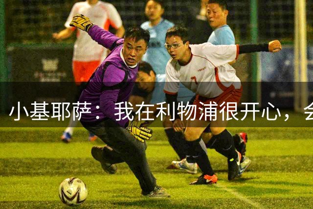 小基耶萨：我在利物浦很开心，会在这里尽可能争取机会