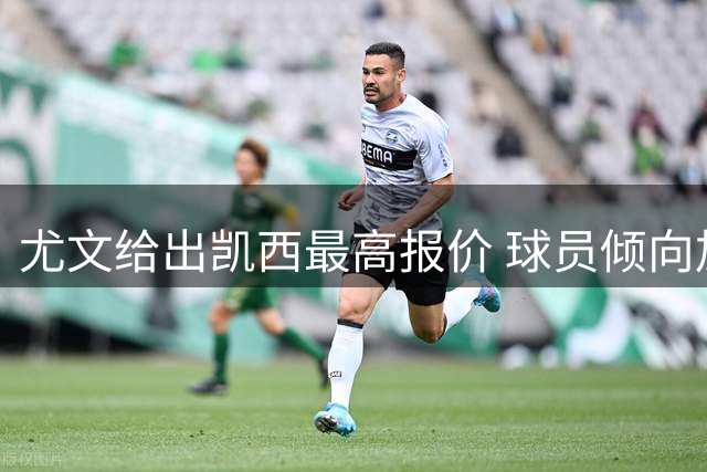 尤文给出凯西最高报价 球员倾向加盟斑马军团