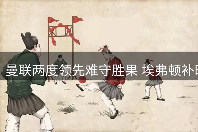 曼联两度领先难守胜果 埃弗顿补时绝平分得1分