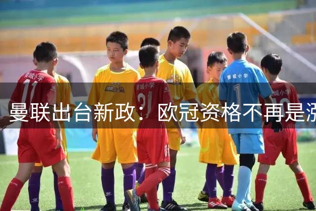 曼联出台新政：欧冠资格不再是涨薪"通行证