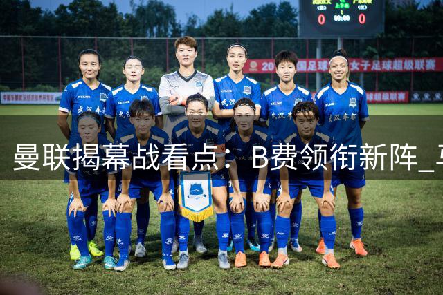 曼联揭幕战看点：B费领衔新阵 马奎尔故地重游