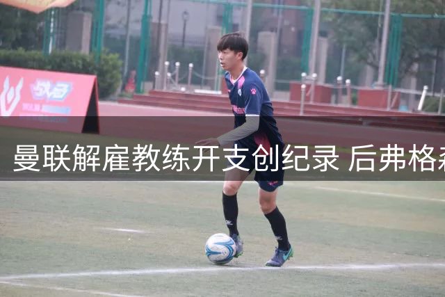 曼联解雇教练开支创纪录 后弗格森时代赔偿金近亿英镑