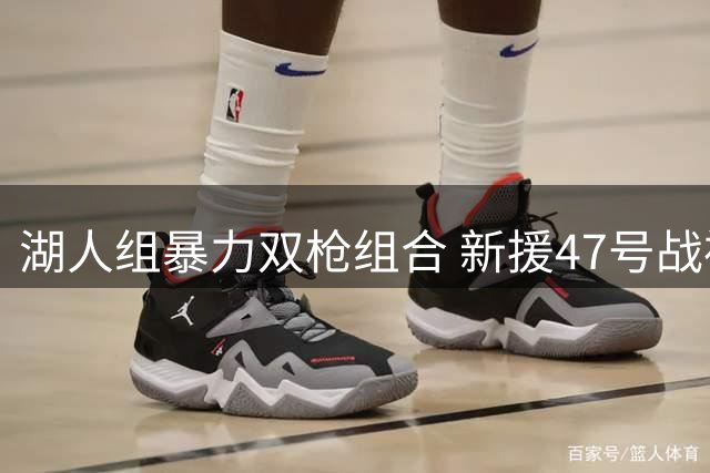 湖人组暴力双枪组合 新援47号战袍暗藏军火梗