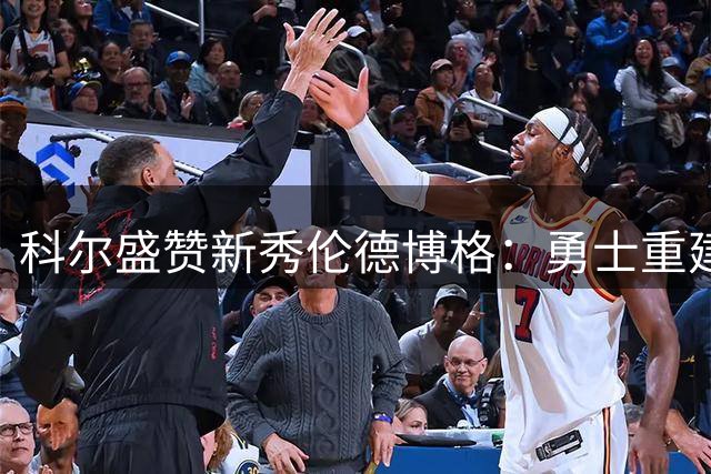 科尔盛赞新秀伦德博格：勇士重建路上的关键拼图
