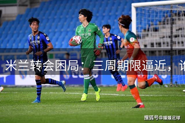 米兰转会困局：三周期限逼近，谁来解决中场危机？