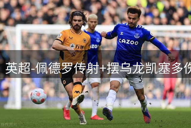 英超-佩德罗传射+摆乌龙凯塞多伤退 切尔西4-3布莱顿