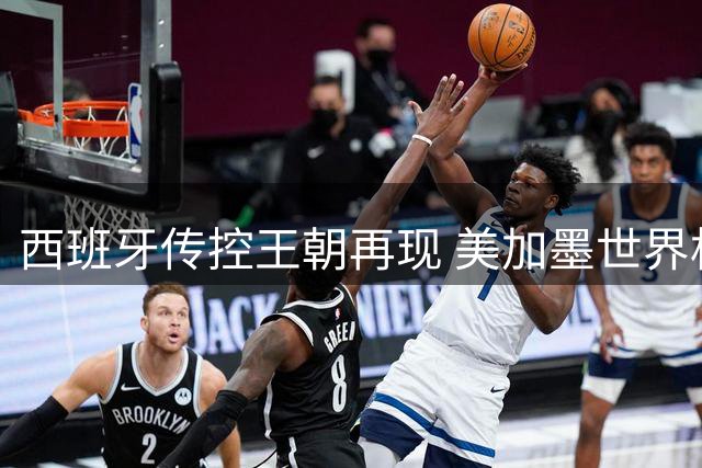 西班牙传控王朝再现 美加墨世界杯见证足坛新纪元