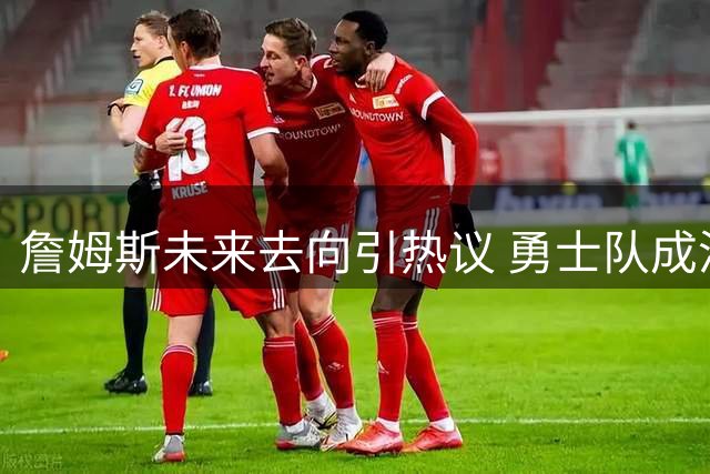 詹姆斯未来去向引热议 勇士队成潜在热门选择