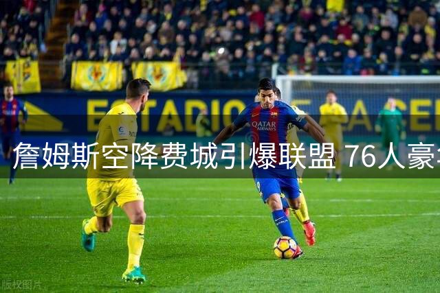 詹姆斯空降费城引爆联盟 76人豪华战舰剑指奥布莱恩杯