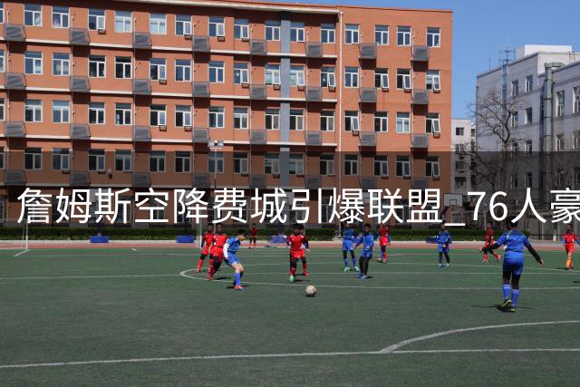 詹姆斯空降费城引爆联盟 76人豪华战舰剑指奥布莱恩杯