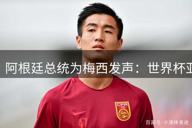 阿根廷总统为梅西发声：世界杯亚军之痛需要全社会理解