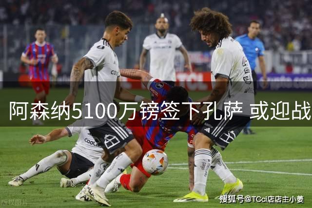 阿森纳5100万镑签下孔萨 或迎战旧主完成首秀