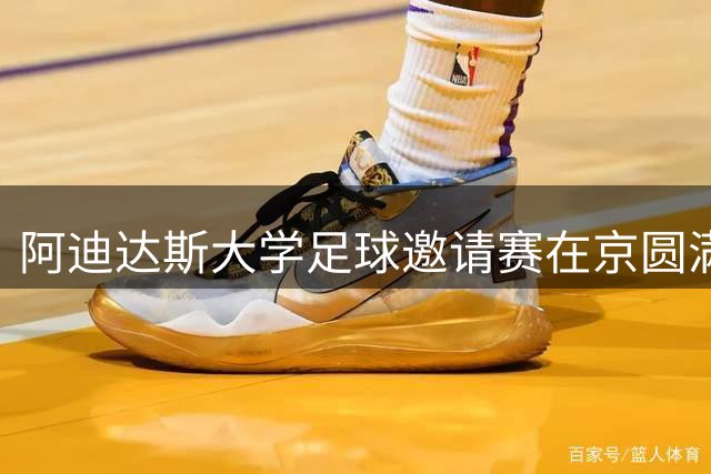 阿迪达斯大学足球邀请赛在京圆满收官