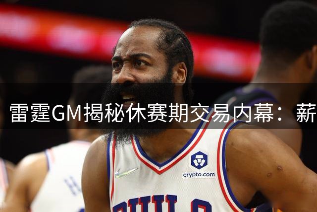 雷霆GM揭秘休赛期交易内幕：薪资空间优化成关键决策因素