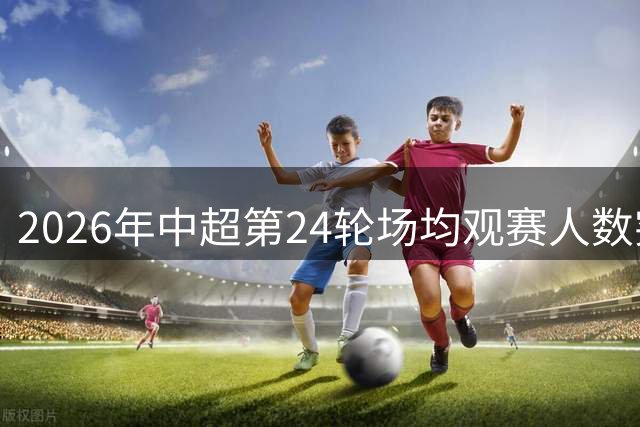 2026年中超第24轮场均观赛人数突破3万