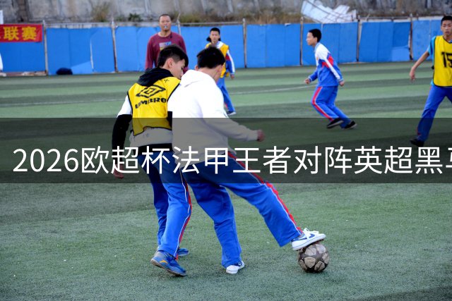 2026欧超杯法甲王者对阵英超黑马