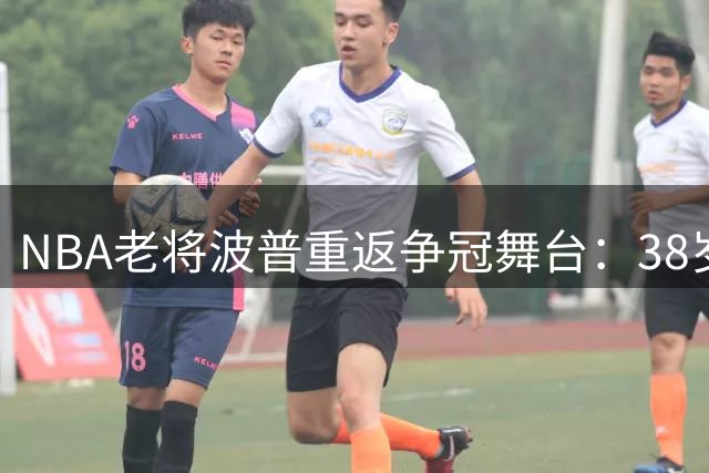 NBA老将波普重返争冠舞台：38岁仍渴望季后赛聚光灯